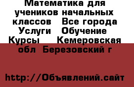 Математика для учеников начальных классов - Все города Услуги » Обучение. Курсы   . Кемеровская обл.,Березовский г.